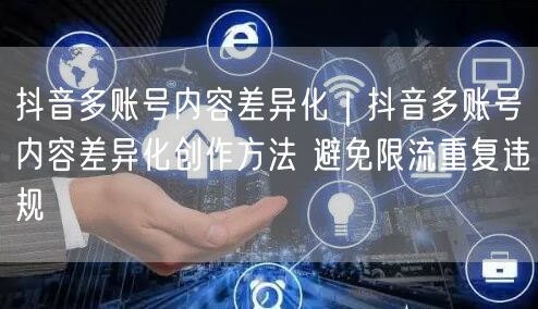 抖音多账号内容差异化｜抖音多账号内容差异化创作方法 避免限流重复违规
