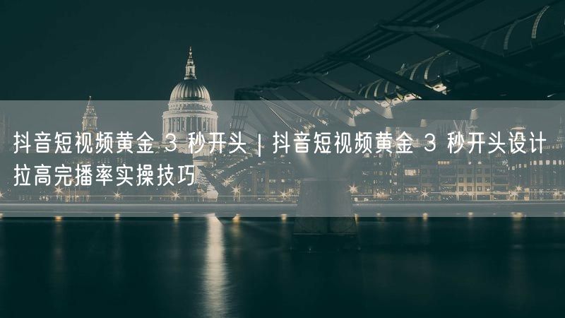 抖音短视频设计：黄金3秒开头实操，提升完播率技巧