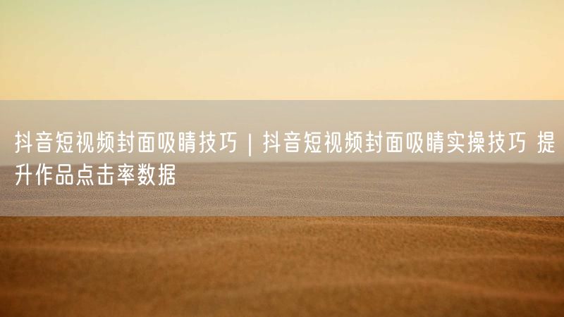 抖音短视频封面吸睛技巧｜抖音短视频封面吸睛实操技巧 提升作品点击率数据