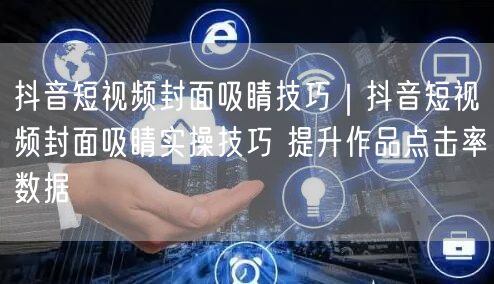 抖音短视频封面设计实操：吸睛技巧助点击率飙升