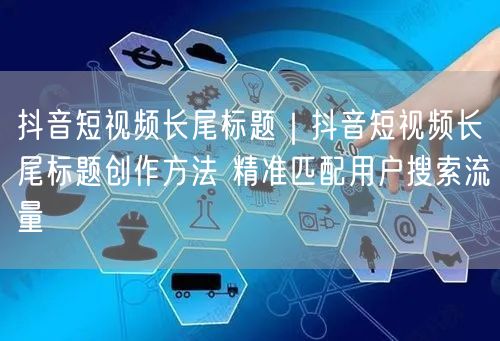 抖音短视频长尾标题创作法：精准引流，提升曝光