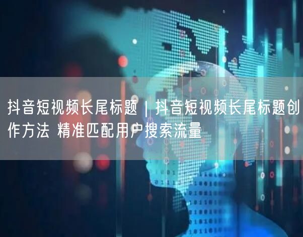 抖音短视频长尾标题｜抖音短视频长尾标题创作方法 精准匹配用户搜索流量