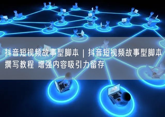 抖音短视频故事型脚本｜抖音短视频故事型脚本撰写教程 增强内容吸引力留存