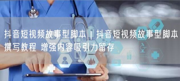 抖音短视频故事型脚本|抖音短视频故事型脚本撰写教程 增强内容吸引力留存