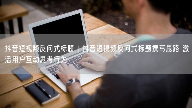 抖音短视频反问式标题撰写：思路+经验，激活用户互动