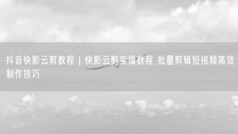 快影云剪教程：批量剪辑短视频，高效制作技巧全揭秘