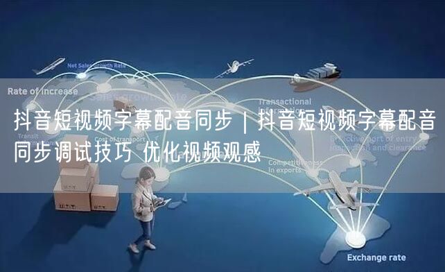 抖音短视频字幕配音同步|抖音短视频字幕配音同步调试技巧 优化视频观感