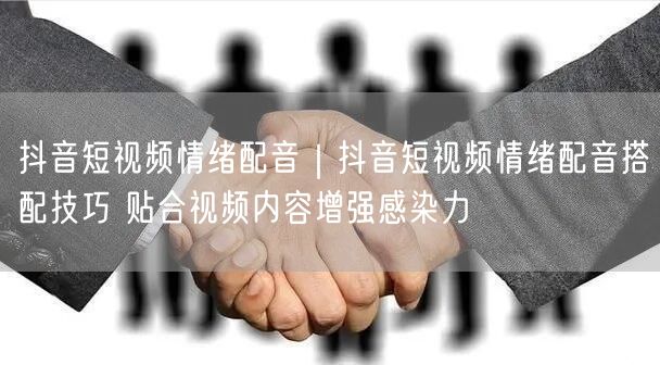 抖音短视频情绪配音|抖音短视频情绪配音搭配技巧 贴合视频内容增强感染力