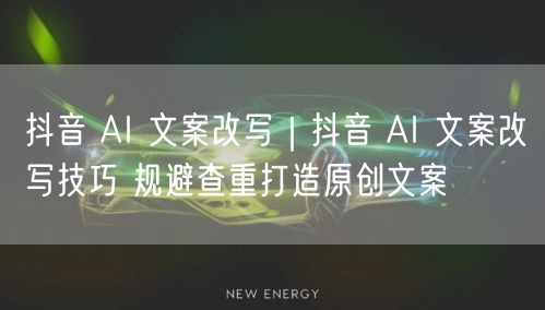 抖音 AI 文案改写|抖音 AI 文案改写技巧 规避查重打造原创文案
