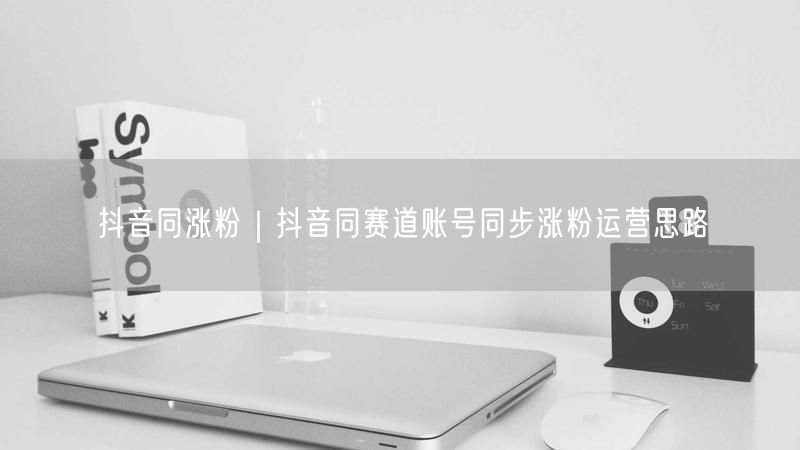 抖音同赛道账号运营：同步涨粉实操经验分享