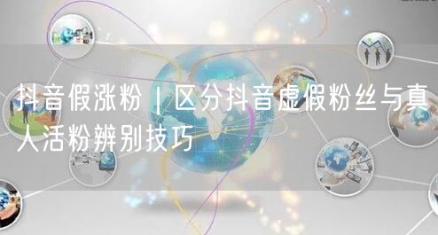 抖音假涨粉避坑指南：虚假粉丝辨别与真人活粉特征