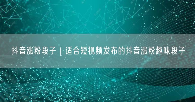 抖音涨粉段子｜适合短视频发布的抖音涨粉趣味段子