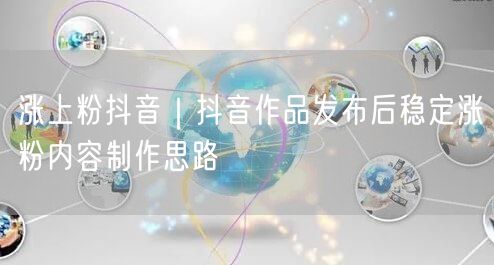 抖音涨粉全攻略：内容制作+发布策略+实操避坑
