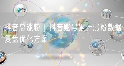 抖音总涨粉|抖音账号累计涨粉数据复盘优化方案