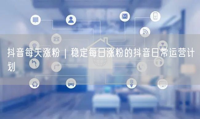 抖音每天涨粉｜稳定每日涨粉的抖音日常运营计划