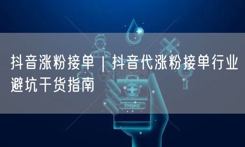 抖音涨粉接单全攻略：避坑+实操+案例解析