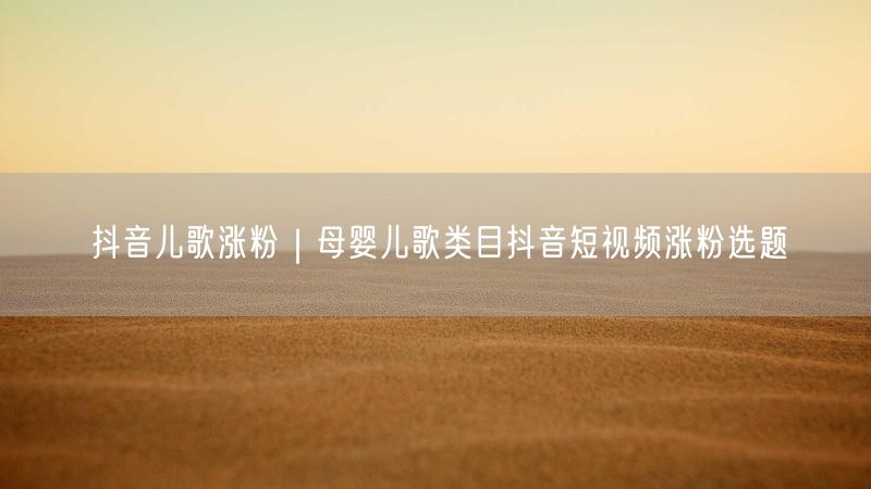 抖音儿歌涨粉秘籍：母婴儿歌选题与账号运营攻略