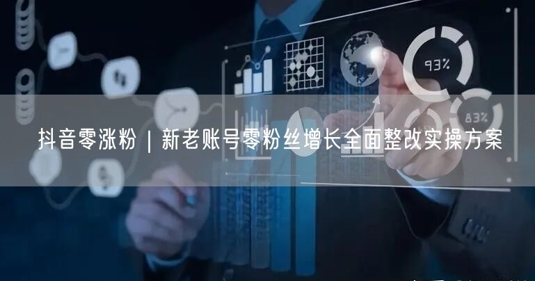 抖音零涨粉破局：新老账号增长实操方案大公开
