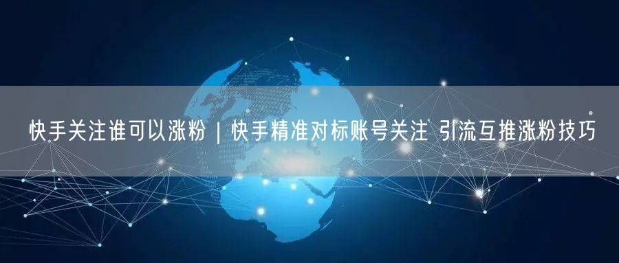 快手关注谁可以涨粉｜快手精准对标账号关注 引流互推涨粉技巧