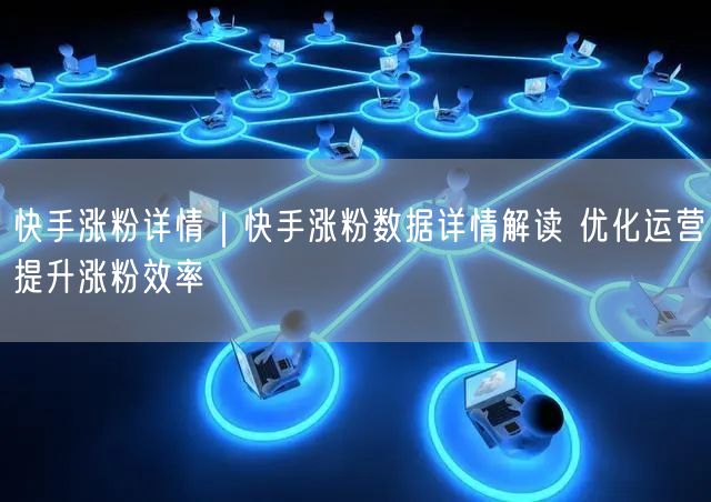 快手涨粉详情｜快手涨粉数据详情解读 优化运营提升涨粉效率