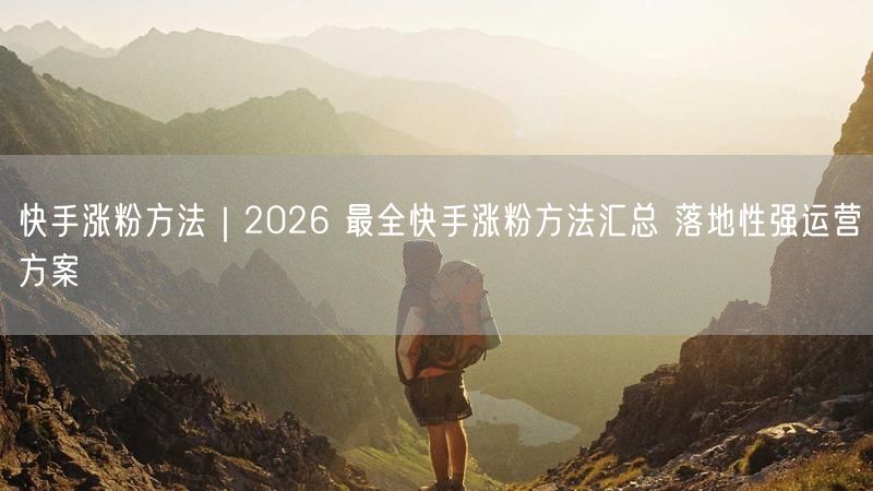 快手涨粉方法｜2026 最全快手涨粉方法汇总 落地性强运营方案