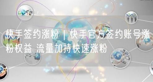快手签约涨粉｜快手官方签约账号涨粉权益 流量加持快速涨粉