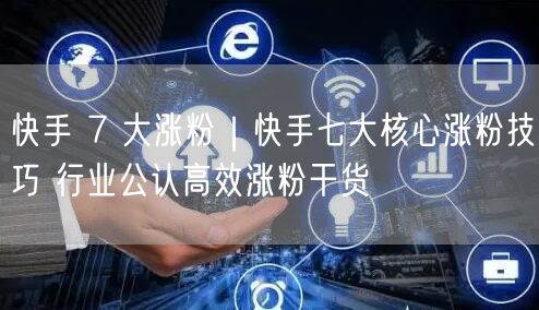 快手 7 大涨粉｜快手七大核心涨粉技巧 行业公认高效涨粉干货