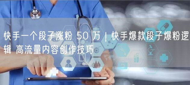 快手一个段子涨粉 50 万|快手爆款段子爆粉逻辑 高流量内容创作技巧