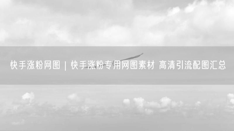 快手涨粉秘籍：高清引流网图素材大汇总
