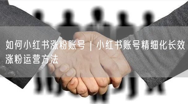 如何小红书涨粉账号|小红书账号精细化长效涨粉运营方法