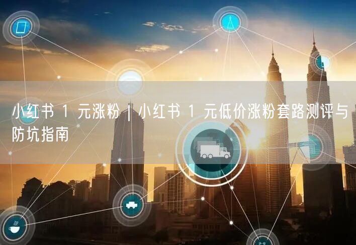 小红书1元涨粉揭秘：低价套路测评与实用防坑指南