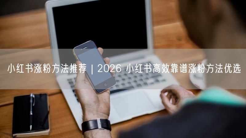 小红书涨粉方法推荐|2026 小红书高效靠谱涨粉方法优选