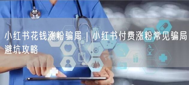 小红书涨粉骗局大揭秘：付费风险与安全避坑指南