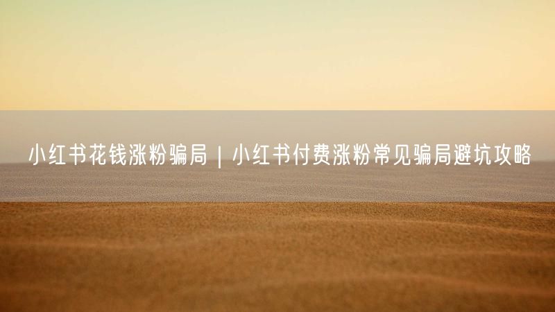 小红书花钱涨粉骗局|小红书付费涨粉常见骗局避坑攻略