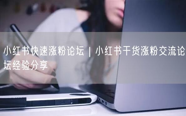 小红书快速涨粉论坛|小红书干货涨粉交流论坛经验分享
