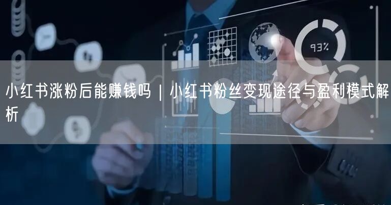 小红书涨粉后能赚钱吗|小红书粉丝变现途径与盈利模式解析