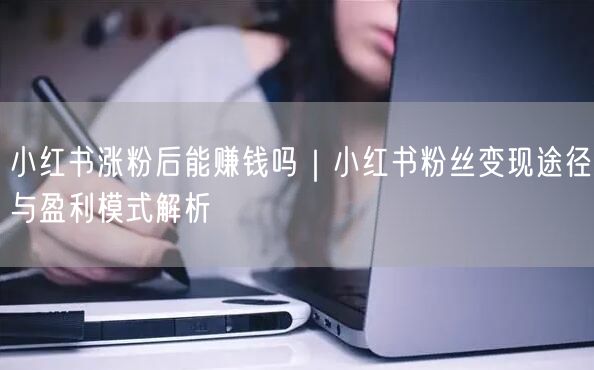 小红书涨粉就能变现？揭秘7大途径与3大运营误区