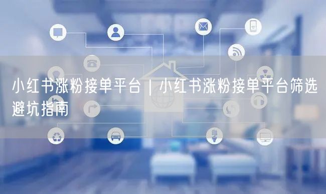 小红书涨粉接单平台|小红书涨粉接单平台筛选避坑指南