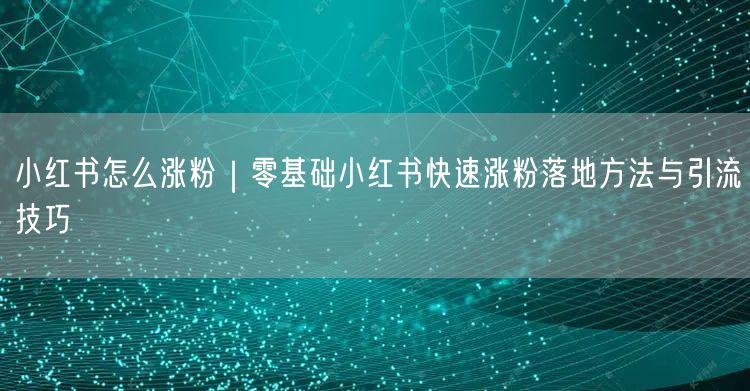 小红书怎么涨粉|零基础小红书快速涨粉落地方法与引流技巧