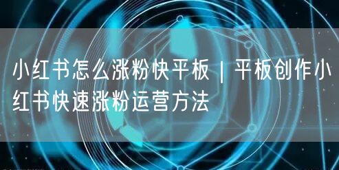 小红书怎么涨粉快平板|平板创作小红书快速涨粉运营方法