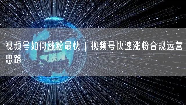 视频号涨粉秘籍：快速合规运营与内容优化法