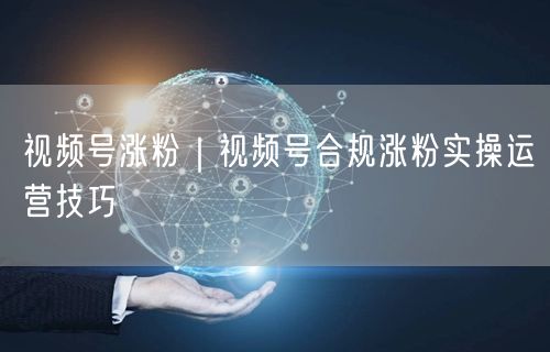 视频号涨粉｜视频号合规涨粉实操运营技巧