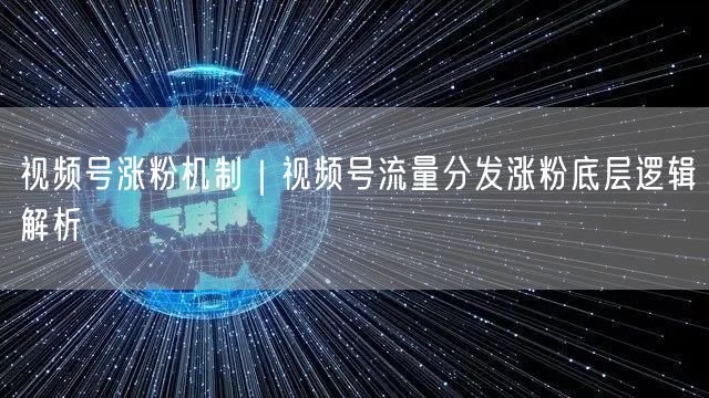视频号涨粉全攻略：流量分发逻辑与高效涨粉策略