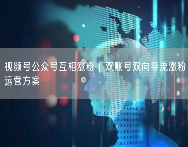 视频号公众号互相涨粉｜双账号双向导流涨粉运营方案