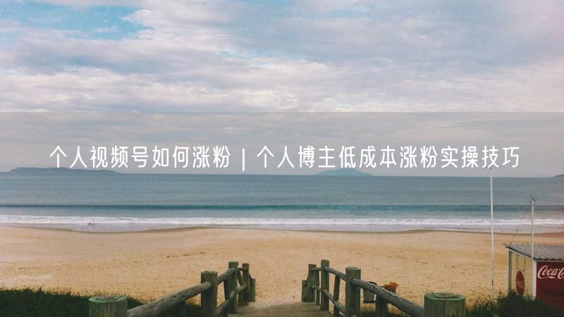 个人视频号如何涨粉|个人博主低成本涨粉实操技巧