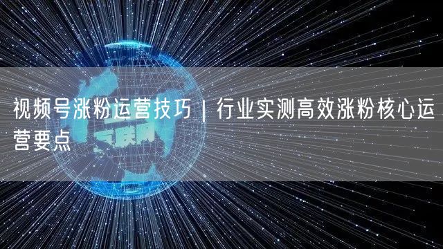 视频号涨粉运营技巧｜行业实测高效涨粉核心运营要点