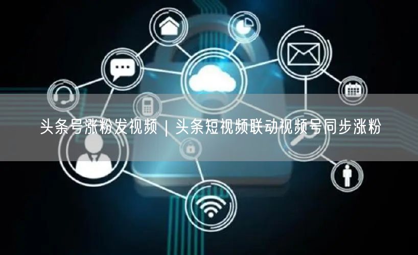 头条号涨粉发视频|头条短视频联动视频号同步涨粉
