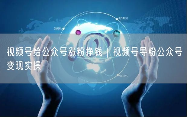 视频号给公众号涨粉挣钱|视频号导粉公众号变现实操