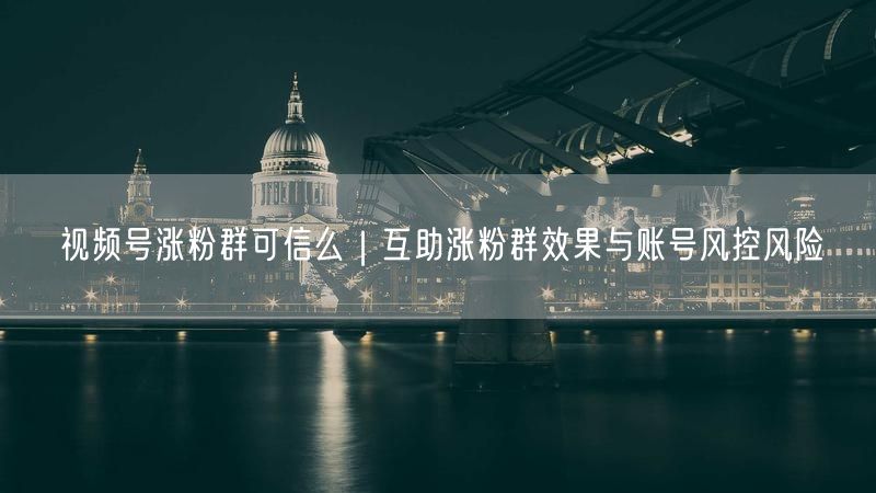 视频号涨粉群可信么|互助涨粉群效果与账号风控风险