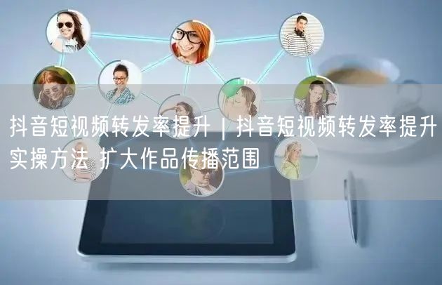 抖音短视频转发率提升｜抖音短视频转发率提升实操方法 扩大作品传播范围